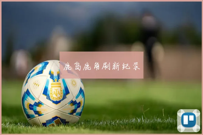 星空（中国） - 鹿岛鹿角刷新纪录