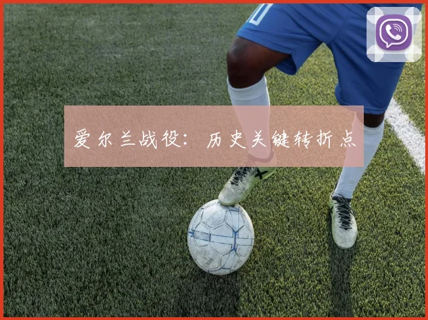 星空（中国） - 爱尔兰战役：历史关键转折点