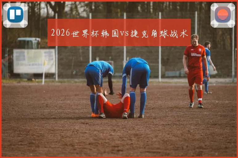 2026世界杯韩国vs捷克角球战术