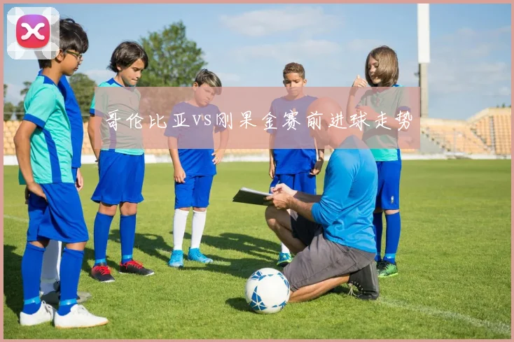 哥伦比亚vs刚果金赛前进球走势