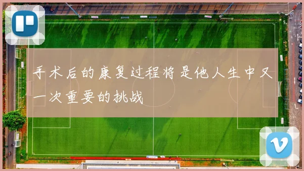 星空（中国） - 手术后的康复过程将是他人生中又一次重要的挑战