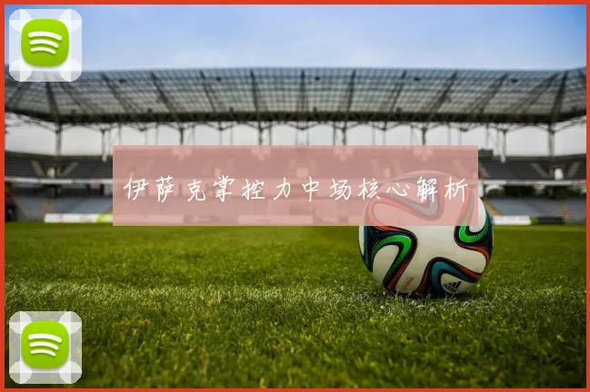 星空（中国） - 伊萨克掌控力中场核心解析