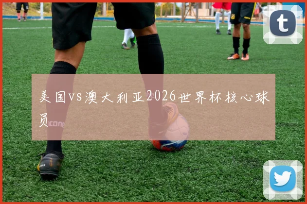 美国vs澳大利亚2026世界杯核心球员
