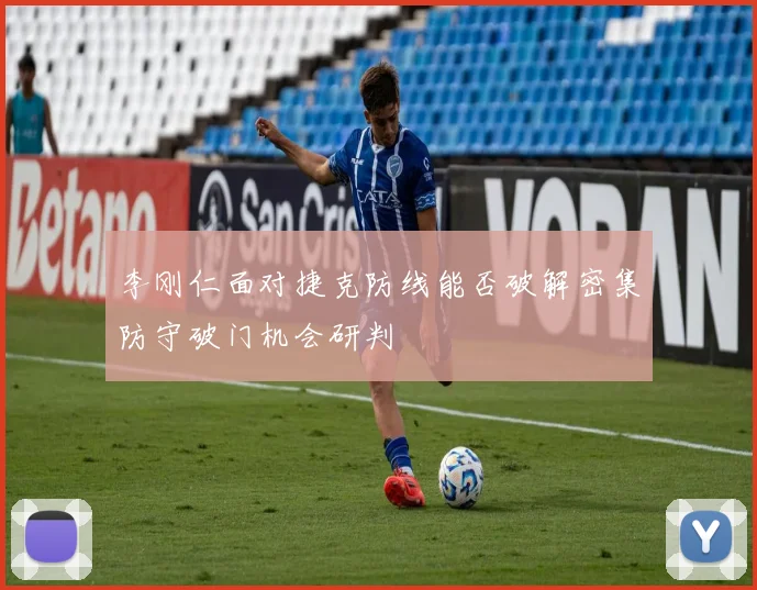 李刚仁面对捷克防线能否破解密集防守破门机会研判