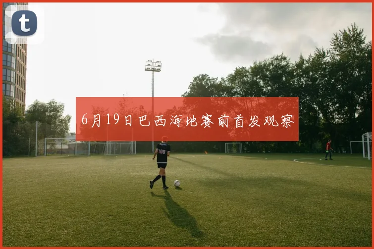 6月19日巴西海地赛前首发观察