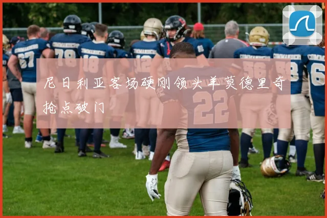 尼日利亚客场硬刚领头羊莫德里奇抢点破门