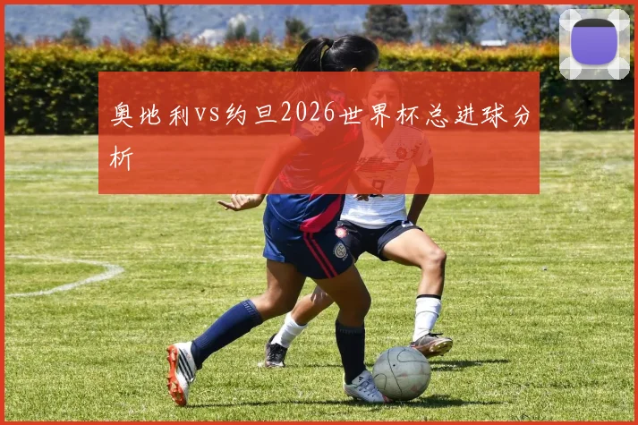 奥地利vs约旦2026世界杯总进球分析