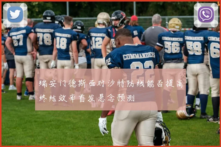 瑞安门德斯面对沙特防线能否提高终结效率首发悬念预测