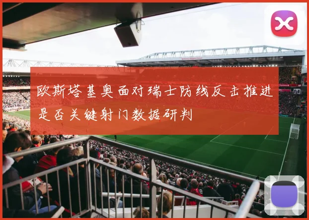 欧斯塔基奥面对瑞士防线反击推进是否关键射门数据研判