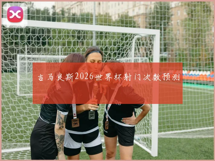 吉马良斯2026世界杯射门次数预测