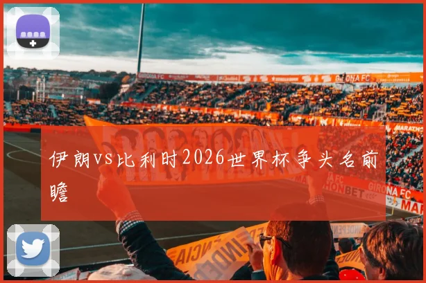 伊朗vs比利时2026世界杯争头名前瞻