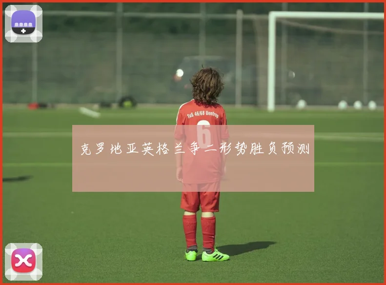 克罗地亚英格兰争二形势胜负预测