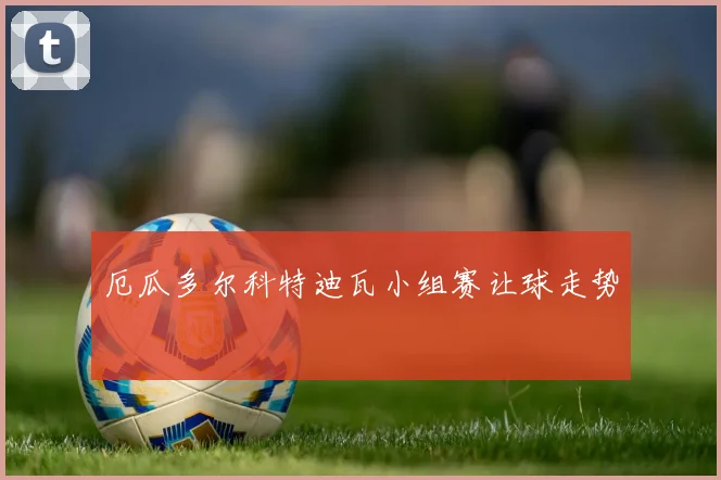 厄瓜多尔科特迪瓦小组赛让球走势