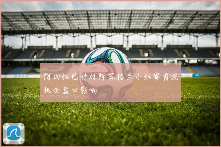 阿姆拉巴特对阵苏格兰小组赛首发机会盘口影响