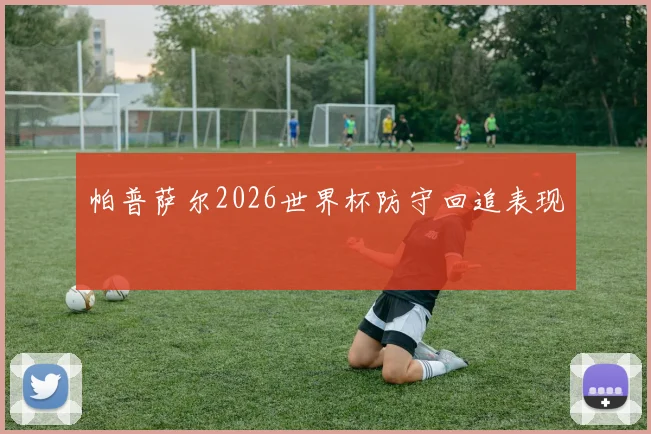 帕普萨尔2026世界杯防守回追表现