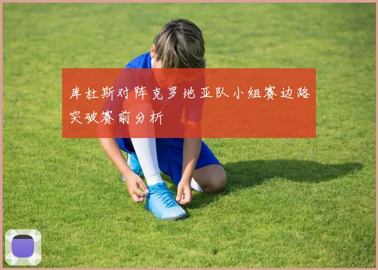库杜斯对阵克罗地亚队小组赛边路突破赛前分析