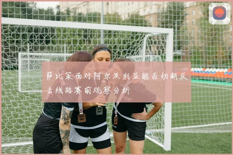 萨比策面对阿尔及利亚能否切断反击线路赛前观察分析