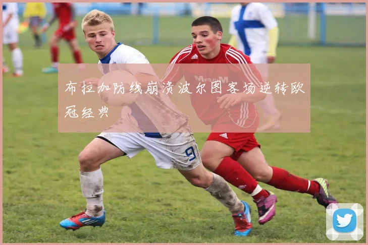 布拉加防线崩溃波尔图客场逆转欧冠经典
