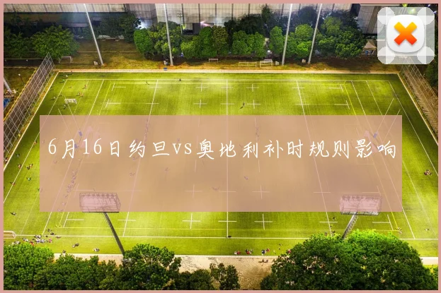 6月16日约旦vs奥地利补时规则影响