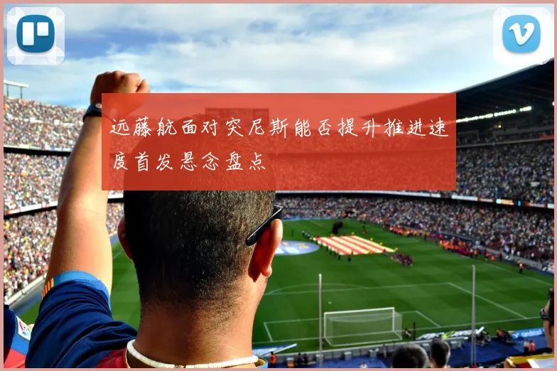 远藤航面对突尼斯能否提升推进速度首发悬念盘点