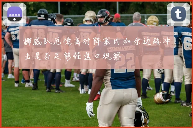 挪威队厄德高对阵塞内加尔边路冲击是否足够强盘口观察