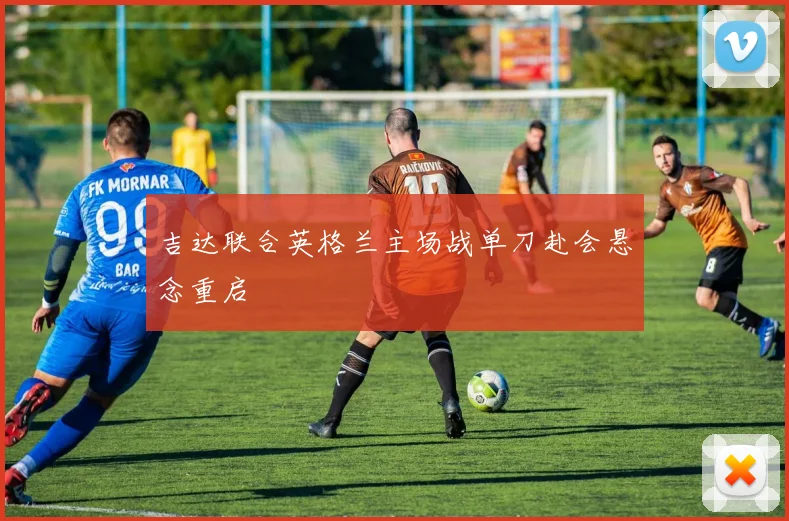 吉达联合英格兰主场战单刀赴会悬念重启