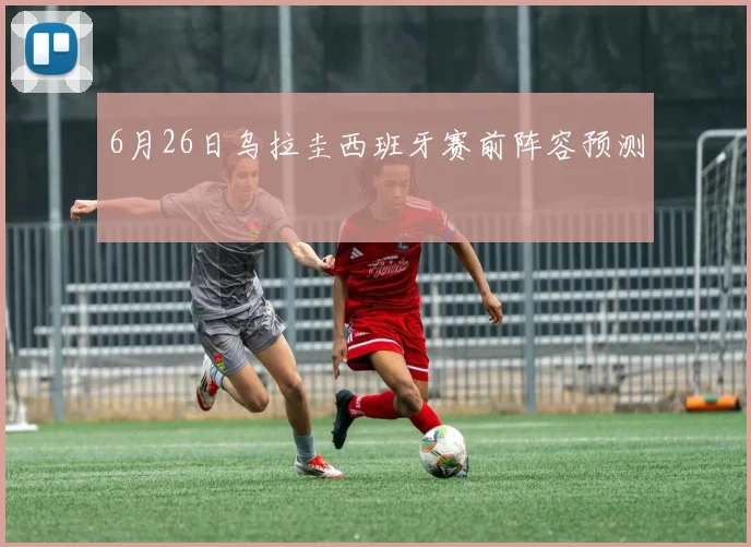 6月26日乌拉圭西班牙赛前阵容预测