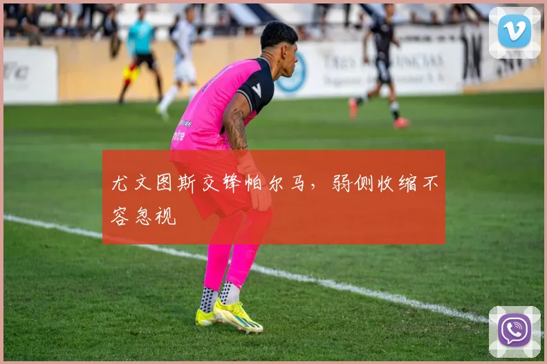 尤文图斯交锋帕尔马，弱侧收缩不容忽视