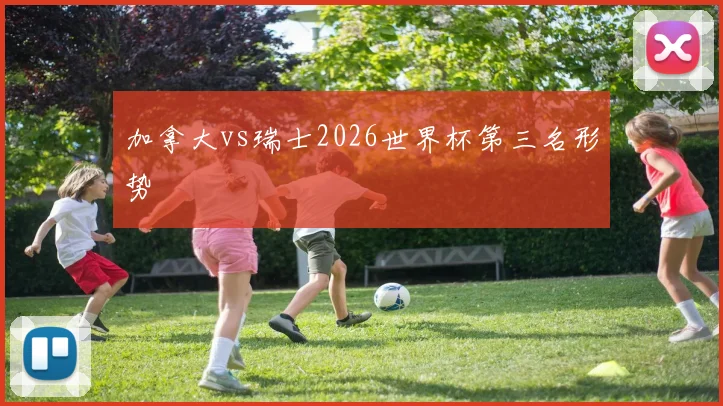 加拿大vs瑞士2026世界杯第三名形势