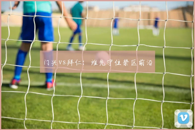 门兴vs拜仁：谁先守住禁区前沿