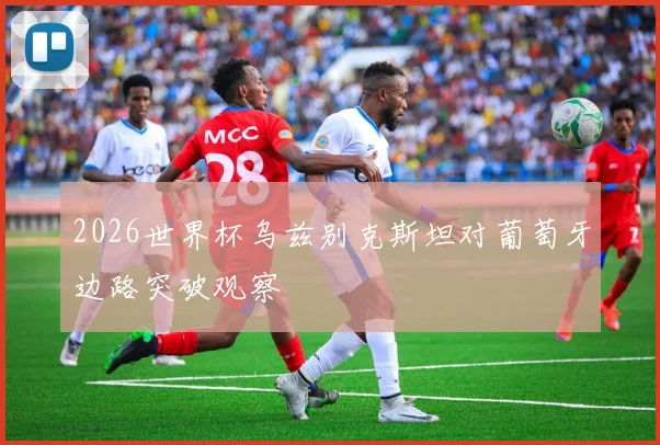 2026世界杯乌兹别克斯坦对葡萄牙边路突破观察