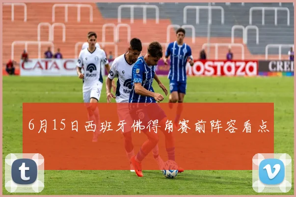 6月15日西班牙佛得角赛前阵容看点