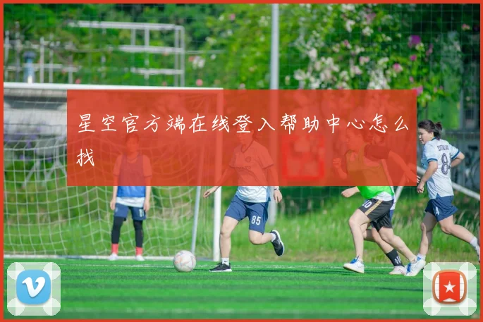 星空官方端在线登入帮助中心怎么找