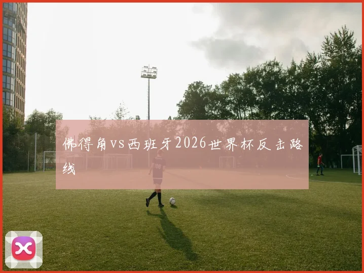 佛得角vs西班牙2026世界杯反击路线