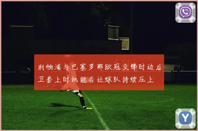 利物浦与巴塞罗那欧冠交锋时边后卫套上时机能否让球队持续压上