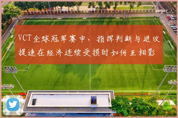 VCT全球冠军赛中，指挥判断与进攻提速在经济连续受损时如何互相影响