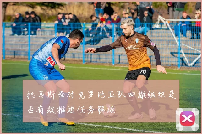 托马斯面对克罗地亚队回撤组织是否有效推进任务解读