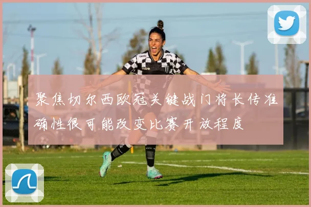 聚焦切尔西欧冠关键战门将长传准确性很可能改变比赛开放程度