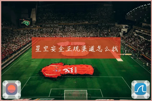 星空安全正规渠道怎么找