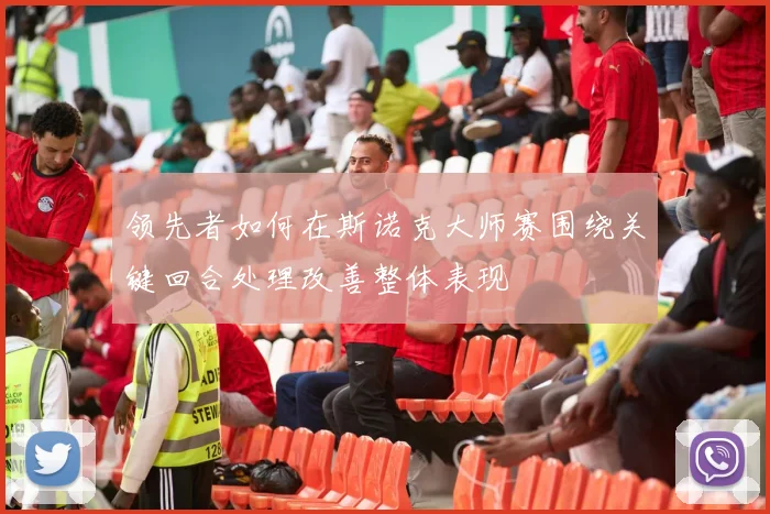领先者如何在斯诺克大师赛围绕关键回合处理改善整体表现