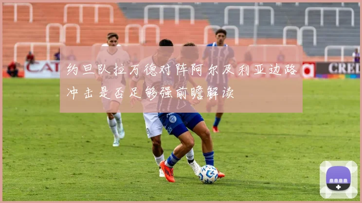 约旦队拉万德对阵阿尔及利亚边路冲击是否足够强前瞻解读