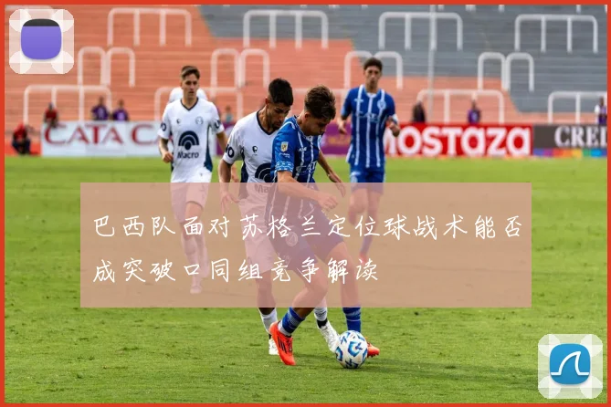 巴西队面对苏格兰定位球战术能否成突破口同组竞争解读