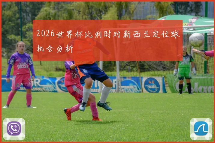 2026世界杯比利时对新西兰定位球机会分析