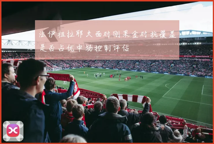 法伊祖拉耶夫面对刚果金对抗覆盖是否占优中场控制评估