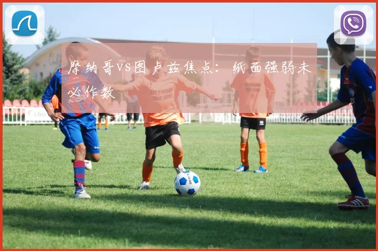 摩纳哥vs图卢兹焦点：纸面强弱未必作数