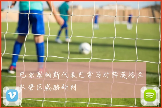 巴尔塞纳斯代表巴拿马对阵英格兰队禁区威胁研判