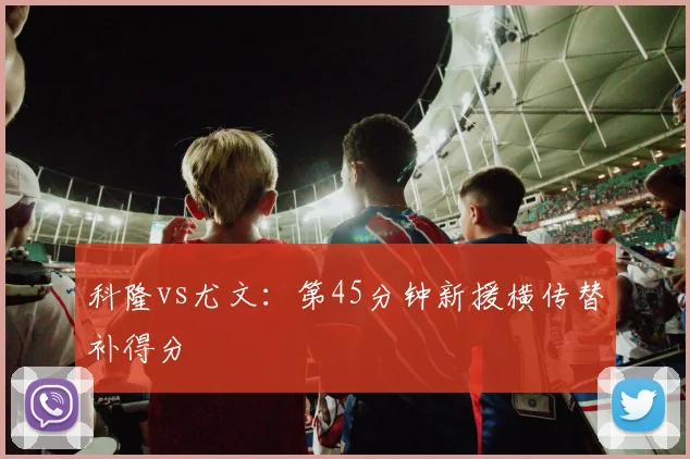 科隆vs尤文：第45分钟新援横传替补得分