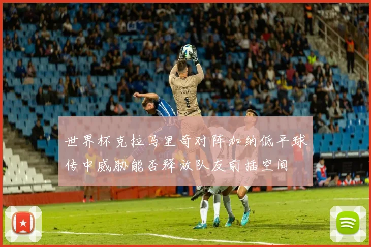 世界杯克拉马里奇对阵加纳低平球传中威胁能否释放队友前插空间