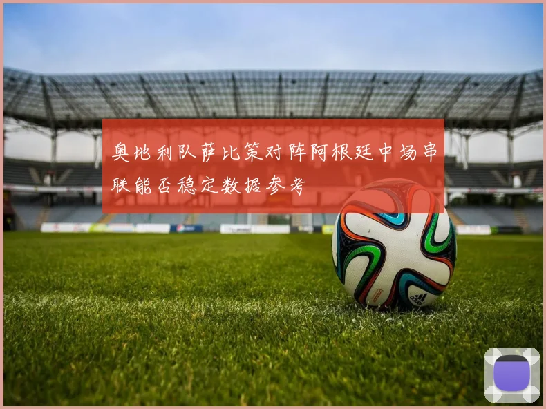 奥地利队萨比策对阵阿根廷中场串联能否稳定数据参考