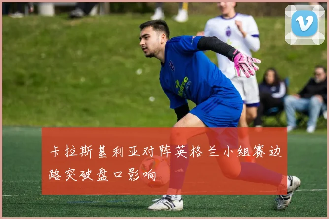 卡拉斯基利亚对阵英格兰小组赛边路突破盘口影响